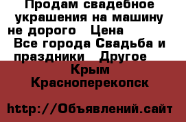 Продам свадебное украшения на машину не дорого › Цена ­ 3 000 - Все города Свадьба и праздники » Другое   . Крым,Красноперекопск